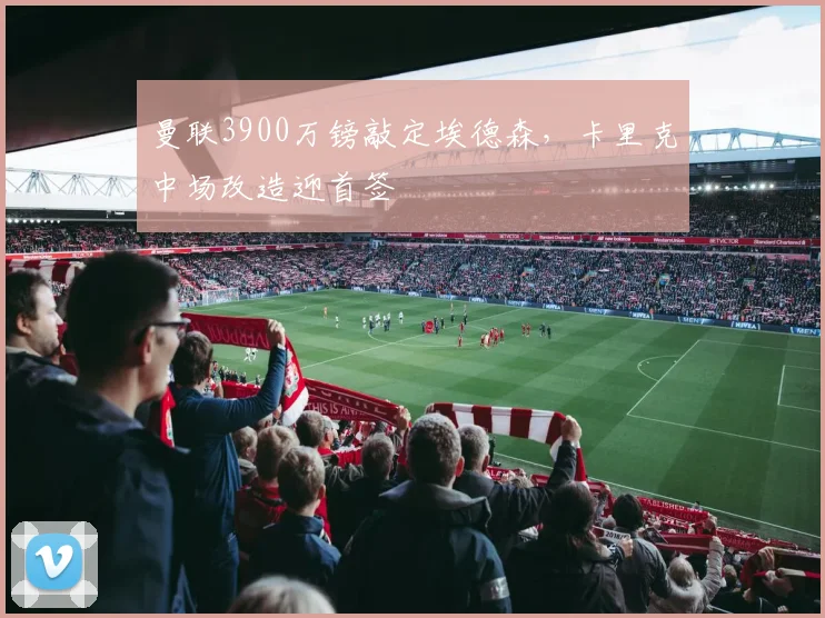 曼联3900万镑敲定埃德森，卡里克中场改造迎首签