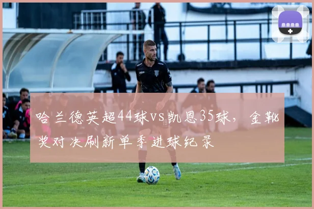 哈兰德英超44球vs凯恩35球，金靴奖对决刷新单季进球纪录