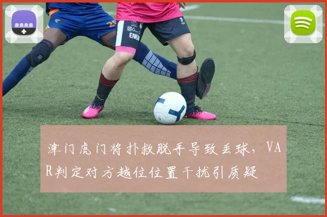 津门虎门将扑救脱手导致丢球，VAR判定对方越位位置干扰引质疑