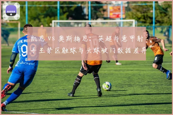 凯恩 vs 奥斯梅恩：英超与意甲射手王禁区触球与头球破门数据差异