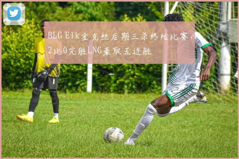 BLG Elk金克丝后期三杀终结比赛，2比0完胜LNG豪取五连胜