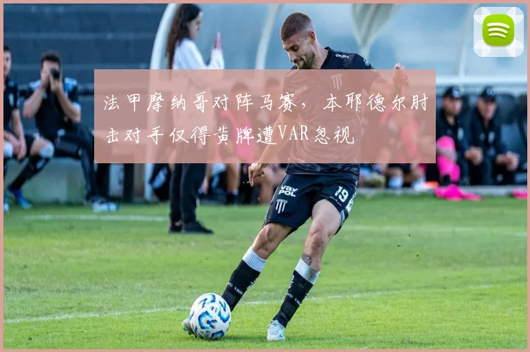 法甲摩纳哥对阵马赛，本耶德尔肘击对手仅得黄牌遭VAR忽视