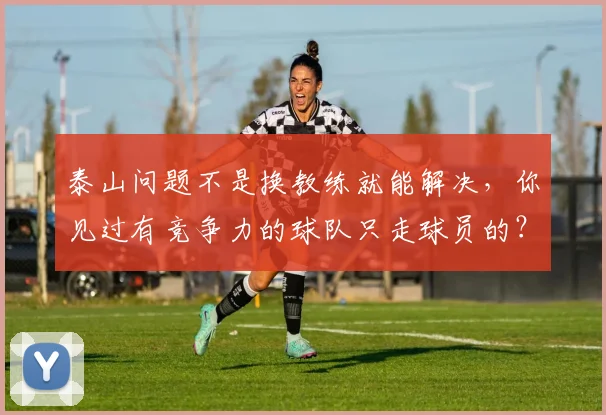 泰山问题不是换教练就能解决，你见过有竞争力的球队只走球员的？
