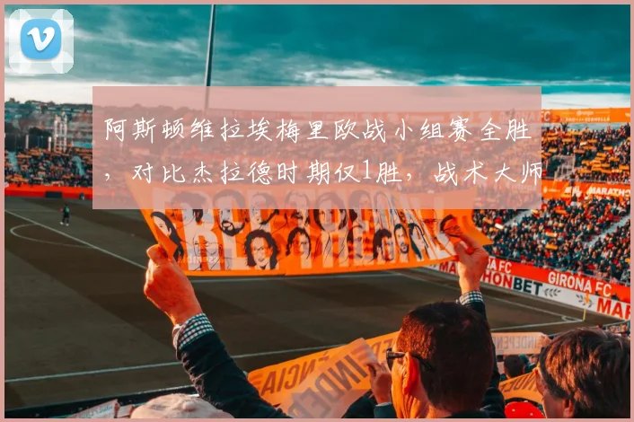 阿斯顿维拉埃梅里欧战小组赛全胜，对比杰拉德时期仅1胜，战术大师显威