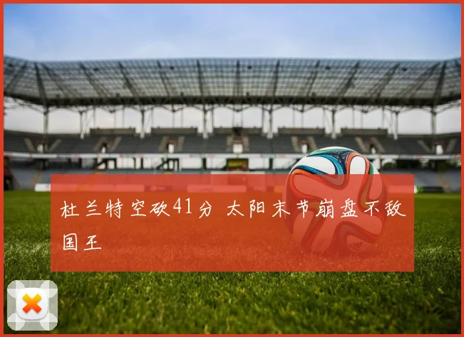 杜兰特空砍41分 太阳末节崩盘不敌国王