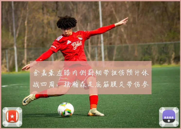 余嘉豪左膝内侧副韧带扭伤预计休战四周，杨瀚森足底筋膜炎带伤参加夏训，年轻中锋伤病管理大不同