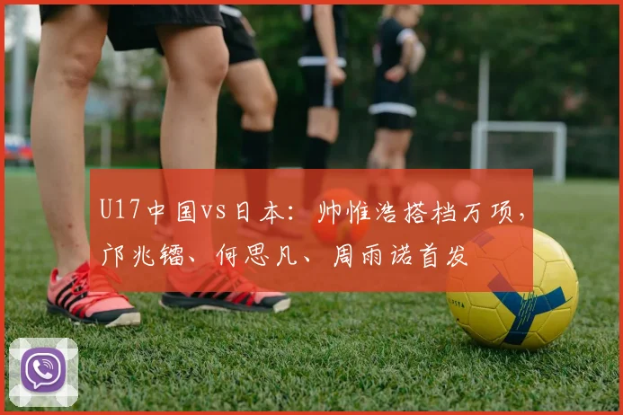 U17中国vs日本：帅惟浩搭档万项，邝兆镭、何思凡、周雨诺首发