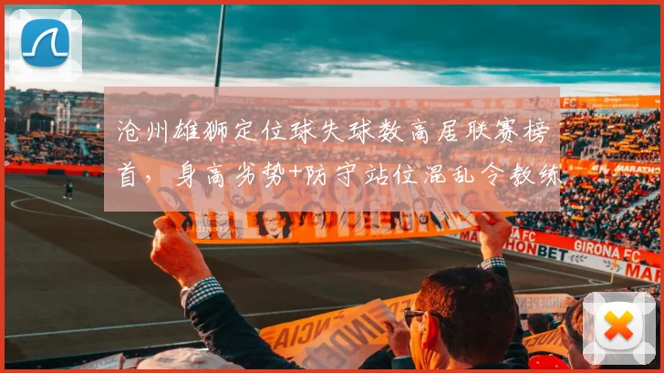 沧州雄狮定位球失球数高居联赛榜首，身高劣势+防守站位混乱令教练组难辞其咎